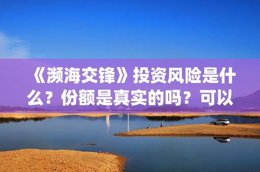 《濒海交锋》投资风险是什么？份额是真实的吗？可以投资吗？(濒海交锋能投吗)