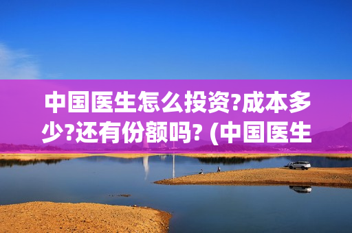 中国医生怎么投资?成本多少?还有份额吗? (中国医生可投屏)