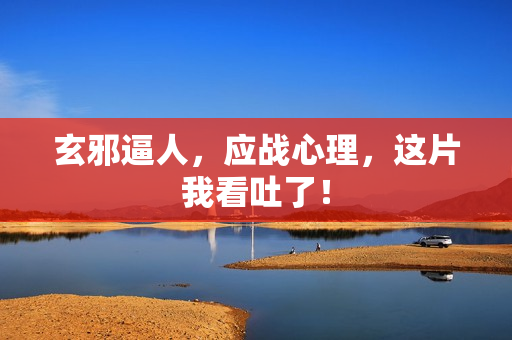 玄邪逼人，应战心理，这片我看吐了！