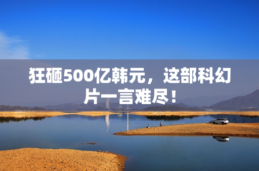狂砸500亿韩元，这部科幻片一言难尽！
