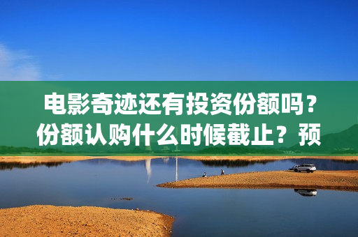 电影奇迹还有投资份额吗？份额认购什么时候截止？预估票房多少？(奇迹上映)