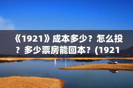 《1921》成本多少？怎么投？多少票房能回本？(1921什么题材)