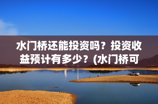 水门桥还能投资吗？投资收益预计有多少？(水门桥可以投资吗)