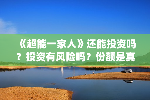 《超能一家人》还能投资吗？投资有风险吗？份额是真实的吗?(超能一家人电影免费观看完整版高清)
