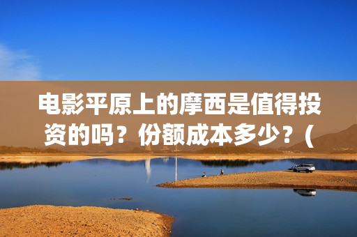 电影平原上的摩西是值得投资的吗？份额成本多少？(平原上的摩西剧情简介)