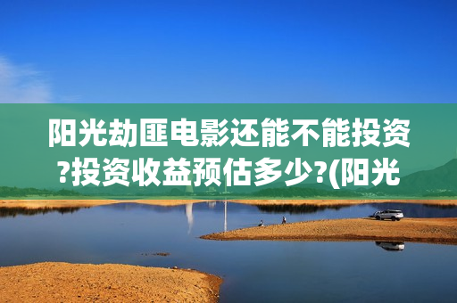 阳光劫匪电影还能不能投资?投资收益预估多少?(阳光劫匪演的啥)