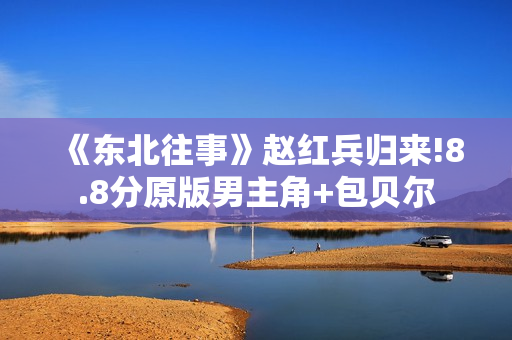 《东北往事》赵红兵归来!8.8分原版男主角+包贝尔
