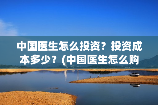 中国医生怎么投资？投资成本多少？(中国医生怎么购票)