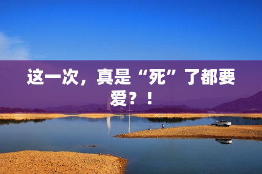 这一次，真是“死”了都要爱？！