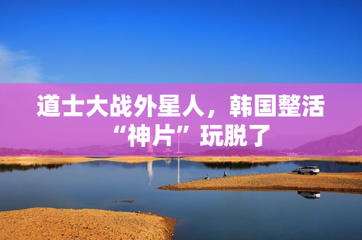 道士大战外星人，韩国整活“神片”玩脱了