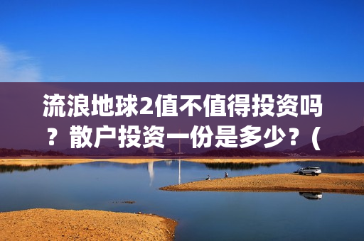 流浪地球2值不值得投资吗？散户投资一份是多少？(《流浪地球2》要来了)