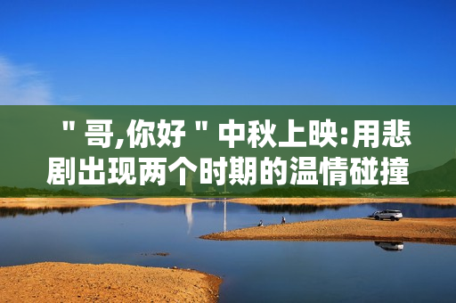 ＂哥,你好＂中秋上映:用悲剧出现两个时期的温情碰撞