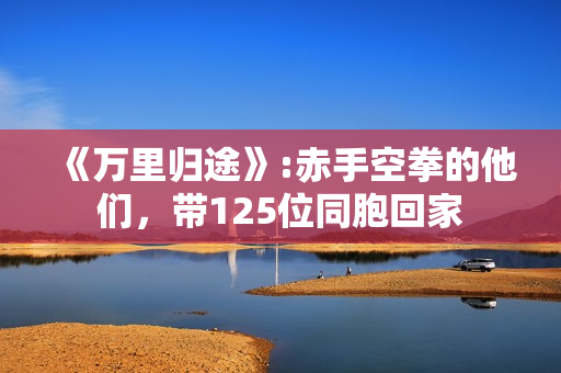 《万里归途》:赤手空拳的他们，带125位同胞回家