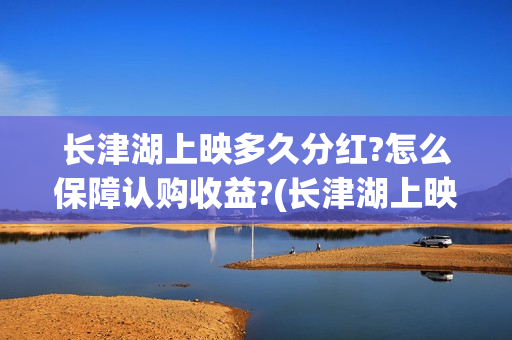 长津湖上映多久分红?怎么保障认购收益?(长津湖上映多久?)