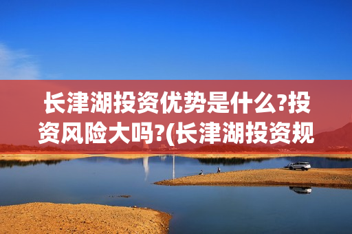 长津湖投资优势是什么?投资风险大吗?(长津湖投资规模)