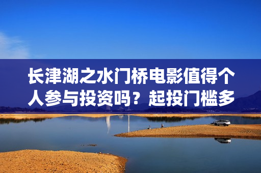 长津湖之水门桥电影值得个人参与投资吗？起投门槛多少?(长津湖之水门桥结局)