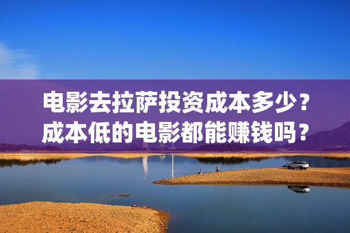 电影去拉萨投资成本多少？成本低的电影都能赚钱吗？保本吗？(电影《去拉萨》)