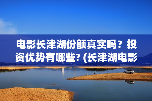 电影长津湖份额真实吗？投资优势有哪些? (长津湖电影斥资)
