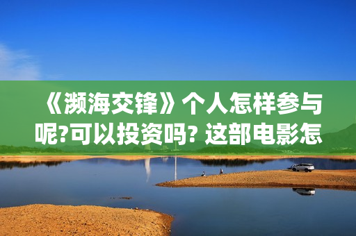 《濒海交锋》个人怎样参与呢?可以投资吗? 这部电影怎么样?可以投资吗?会亏吗(濒海交锋电影演员表)