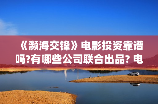 《濒海交锋》电影投资靠谱吗?有哪些公司联合出品? 电影怎么样?个人怎么参与电影投资?(濒海交锋电影演员表)