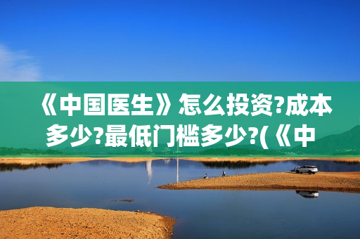 《中国医生》怎么投资?成本多少?最低门槛多少?(《中国医生》内容介绍)