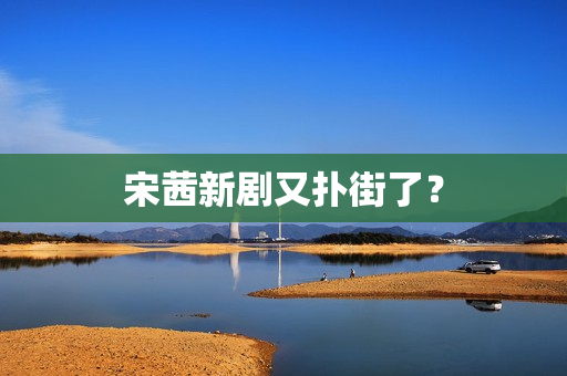 宋茜新剧又扑街了？