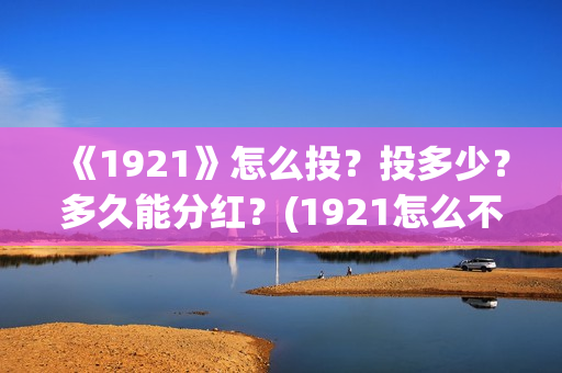 《1921》怎么投？投多少？多久能分红？(1921怎么不能看了)