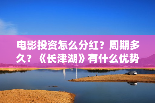 电影投资怎么分红？周期多久？《长津湖》有什么优势？(电影投资方式有哪些)
