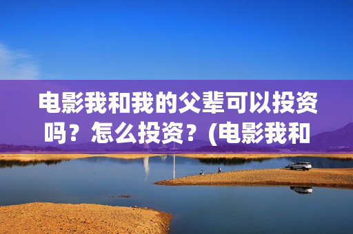 电影我和我的父辈可以投资吗？怎么投资？(电影我和我的父辈免费观看完整版)