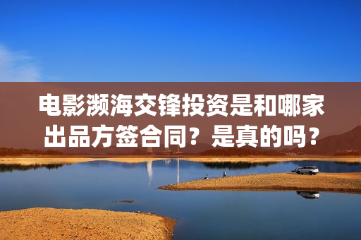 电影濒海交锋投资是和哪家出品方签合同？是真的吗？(濒海交锋电影视频)