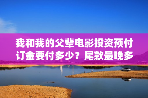 我和我的父辈电影投资预付订金要付多少？尾款最晚多久付？(我和我的父辈电影免费播放完整版观后感)