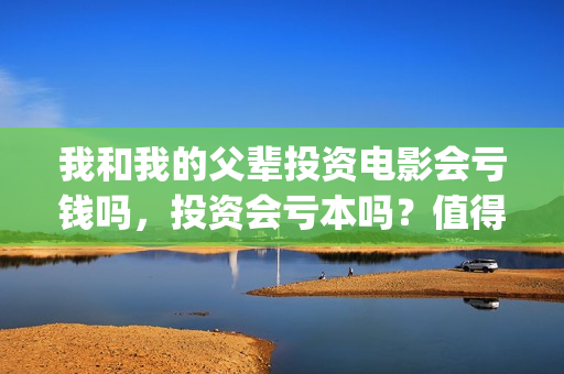 我和我的父辈投资电影会亏钱吗，投资会亏本吗？值得投吗？(我和我的父辈 总投资)