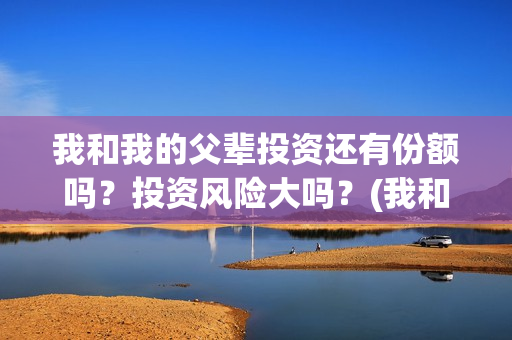 我和我的父辈投资还有份额吗？投资风险大吗？(我和我的父辈热议)
