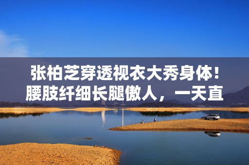 张柏芝穿透视衣大秀身体！腰肢纤细长腿傲人，一天直播销售额破亿