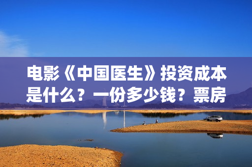 电影《中国医生》投资成本是什么？一份多少钱？票房不好亏损谁承担？(电影《中国医生》免费高清在线观看)
