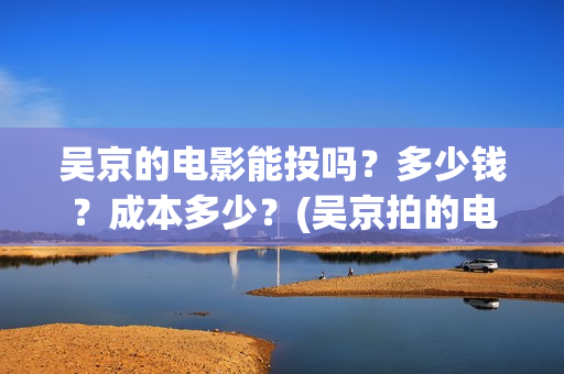 吴京的电影能投吗？多少钱？成本多少？(吴京拍的电影怎么样)