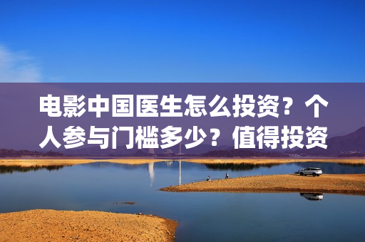 电影中国医生怎么投资？个人参与门槛多少？值得投资吗？(电影中国医生的预告片)