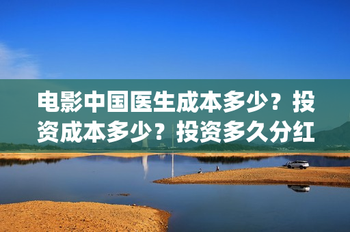 电影中国医生成本多少？投资成本多少？投资多久分红？(电影电影中国医生)