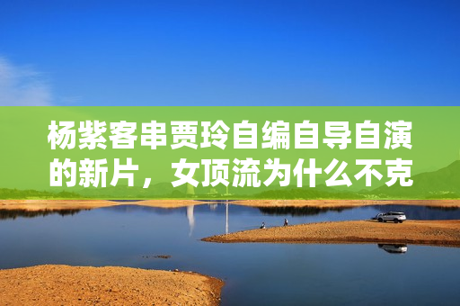 杨紫客串贾玲自编自导自演的新片，女顶流为什么不克不及降服大荧幕