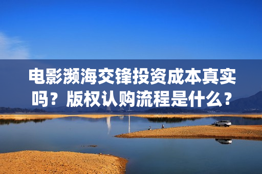 电影濒海交锋投资成本真实吗？版权认购流程是什么？(电影《濒海交锋》票房预测)