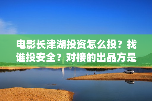 电影长津湖投资怎么投？找谁投安全？对接的出品方是哪家？(长津湖电影出资方)