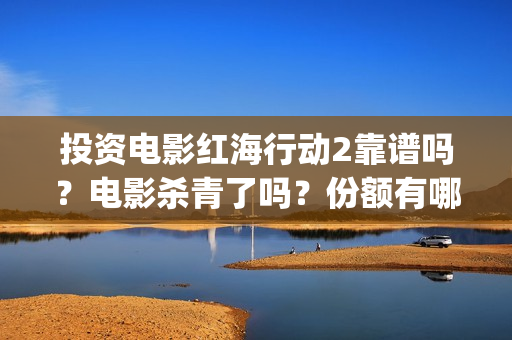 投资电影红海行动2靠谱吗？电影杀青了吗？份额有哪家公司在转让？(红海行动电影投资方)