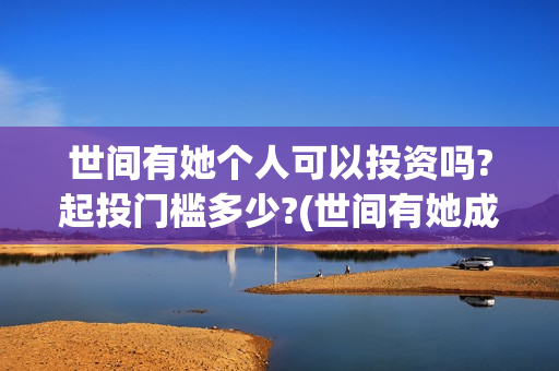 世间有她个人可以投资吗?起投门槛多少?(世间有她成本)