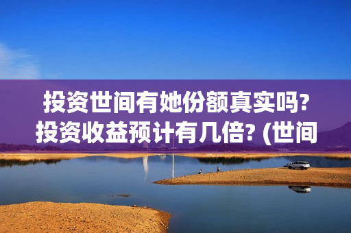 投资世间有她份额真实吗?投资收益预计有几倍? (世间有她怎么投资)