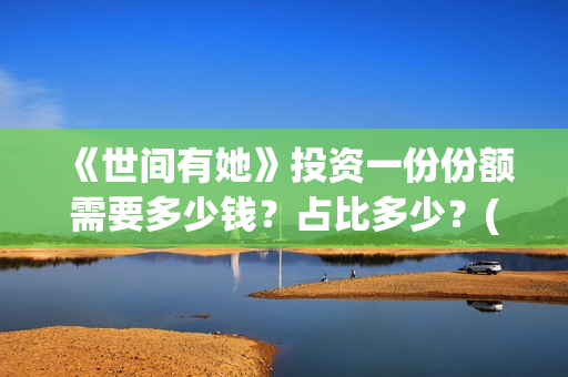 《世间有她》投资一份份额需要多少钱？占比多少？(世间有她投资)