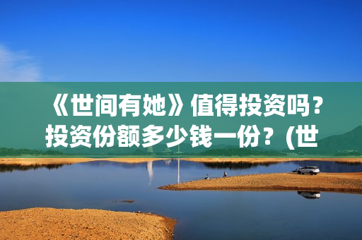 《世间有她》值得投资吗？投资份额多少钱一份？(世间有她剧照)