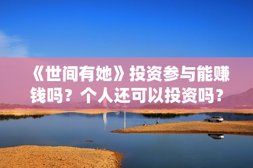 《世间有她》投资参与能赚钱吗？个人还可以投资吗？(世间有她投资)