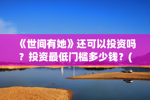 《世间有她》还可以投资吗？投资最低门槛多少钱？(世间有她讲的是什么)