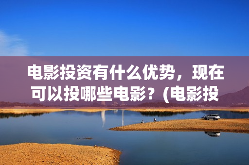 电影投资有什么优势，现在可以投哪些电影？(电影投资方式有哪些)