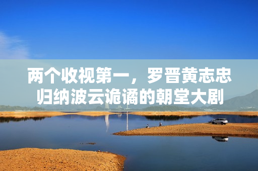 两个收视第一，罗晋黄志忠归纳波云诡谲的朝堂大剧